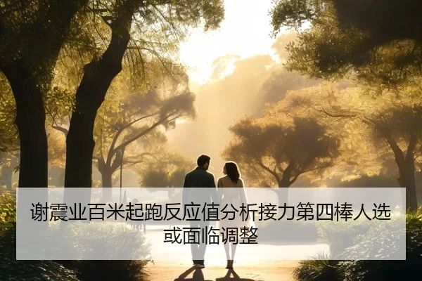谢震业百米起跑反应值分析接力第四棒人选或面临调整