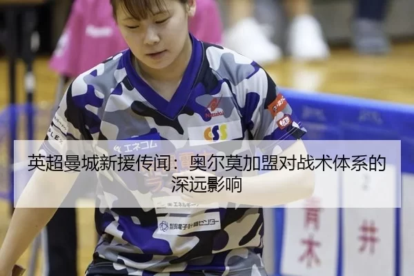 英超曼城新援传闻：奥尔莫加盟对战术体系的深远影响